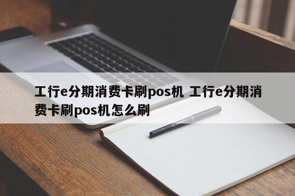 青州工行e分期消费卡刷pos机 工行e分期消费卡刷pos机怎么刷