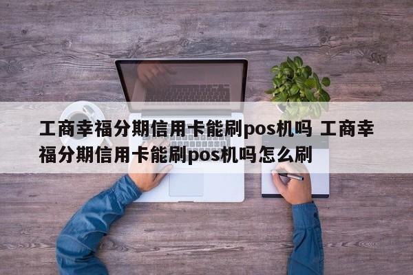 陕西工商幸福分期信用卡能刷pos机吗 工商幸福分期信用卡能刷pos机吗怎么刷