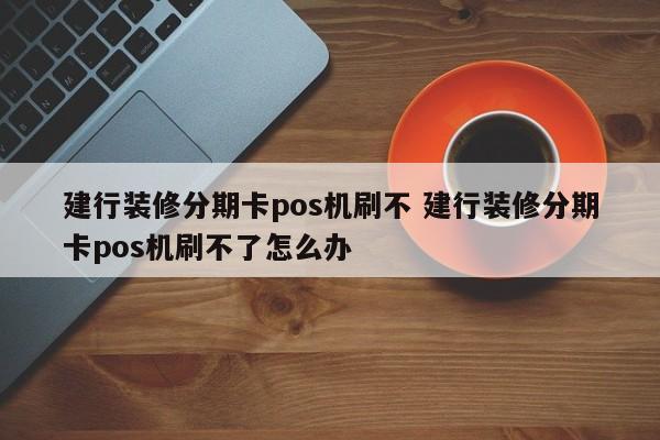 灌南建行装修分期卡pos机刷不 建行装修分期卡pos机刷不了怎么办