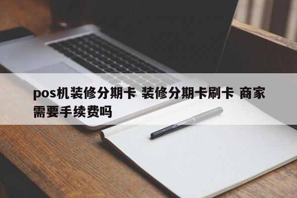 杭州pos机装修分期卡 装修分期卡刷卡 商家需要手续费吗