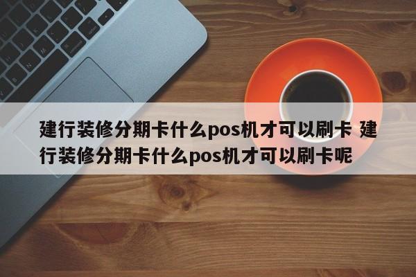 来宾建行装修分期卡什么pos机才可以刷卡 建行装修分期卡什么pos机才可以刷卡呢