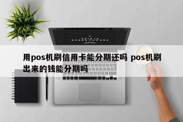 齐河用pos机刷信用卡能分期还吗 pos机刷出来的钱能分期吗