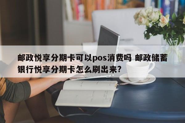 深圳邮政悦享分期卡可以pos消费吗 邮政储蓄银行悦享分期卡怎么刷出来?