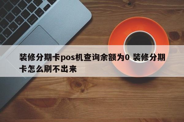 儋州装修分期卡pos机查询余额为0 装修分期卡怎么刷不出来