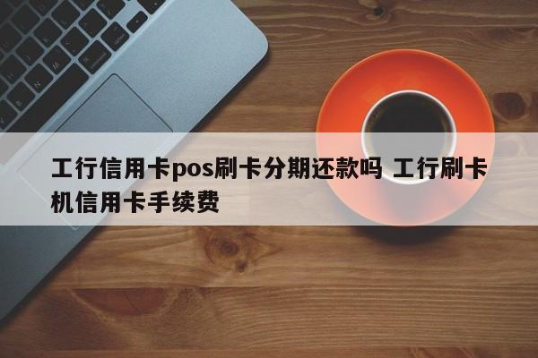 荆门工行信用卡pos刷卡分期还款吗 工行刷卡机信用卡手续费