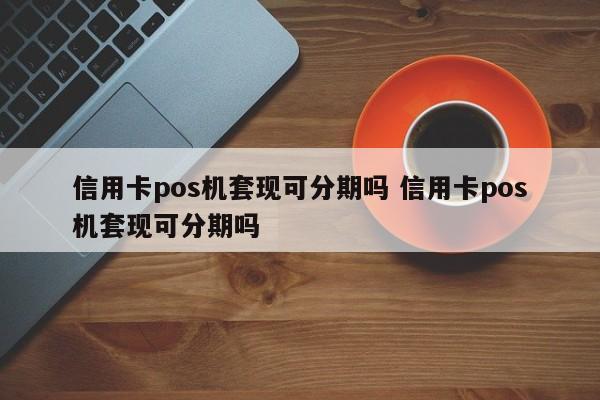 定西信用卡pos机套现可分期吗 信用卡pos机套现可分期吗