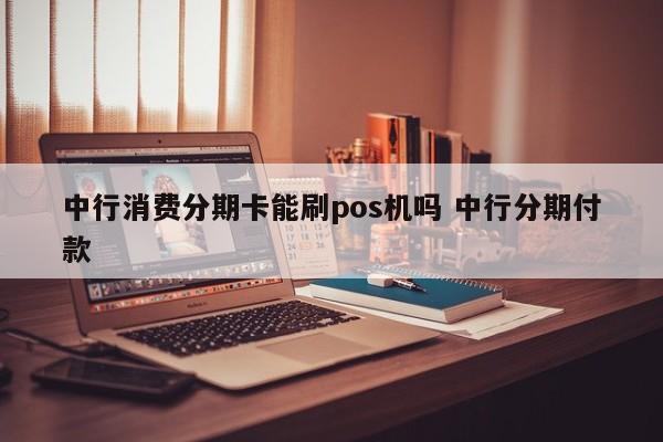 锡林郭勒盟中行消费分期卡能刷pos机吗 中行分期付款