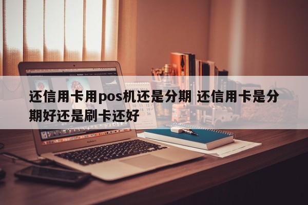 淮滨还信用卡用pos机还是分期 还信用卡是分期好还是刷卡还好