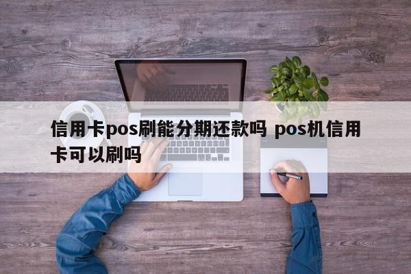 武安信用卡pos刷能分期还款吗 pos机信用卡可以刷吗