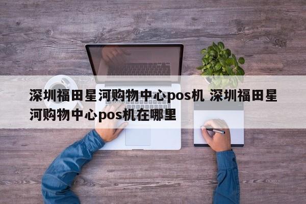 萍乡福田星河购物中心pos机 深圳福田星河购物中心pos机在哪里