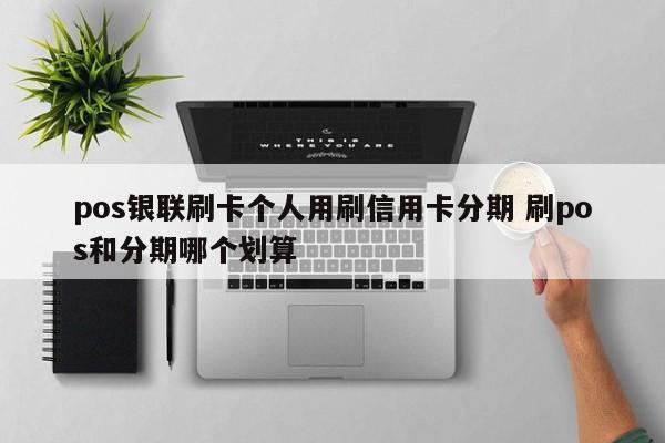 漯河pos银联刷卡个人用刷信用卡分期 刷pos和分期哪个划算