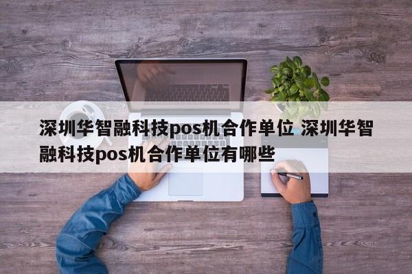 博罗华智融科技pos机合作单位 深圳华智融科技pos机合作单位有哪些