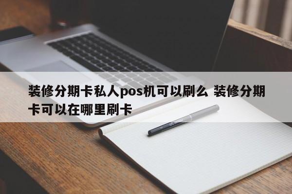 凉山装修分期卡私人pos机可以刷么 装修分期卡可以在哪里刷卡