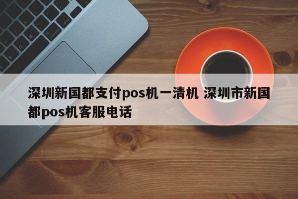 射阳新国都支付pos机一清机 深圳市新国都pos机客服电话