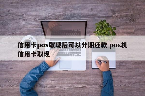 甘孜信用卡pos取现后可以分期还款 pos机信用卡取现