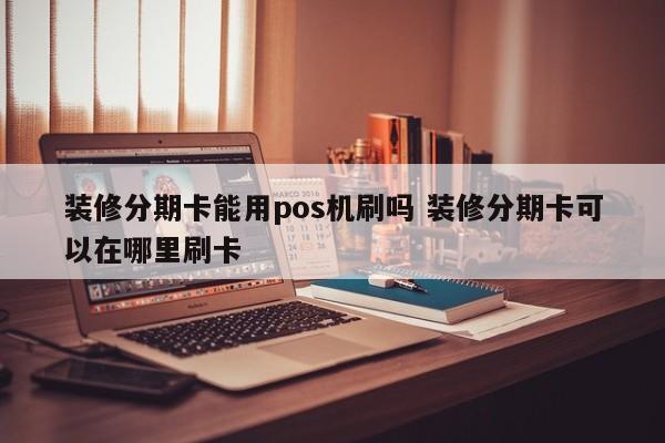 汉中装修分期卡能用pos机刷吗 装修分期卡可以在哪里刷卡