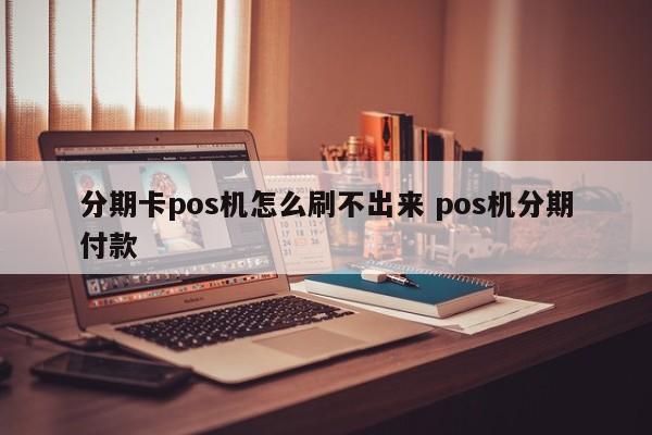 泽州分期卡pos机怎么刷不出来 pos机分期付款