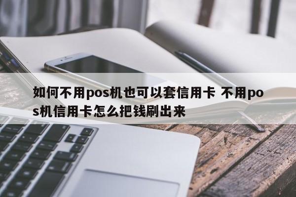 绵阳如何不用pos机也可以套信用卡 不用pos机信用卡怎么把钱刷出来