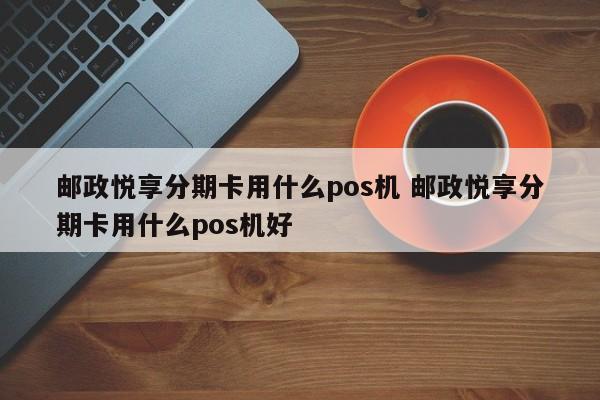 泗洪邮政悦享分期卡用什么pos机 邮政悦享分期卡用什么pos机好