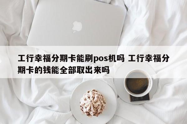 上杭工行幸福分期卡能刷pos机吗 工行幸福分期卡的钱能全部取出来吗