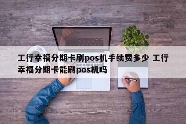 无为工行幸福分期卡刷pos机手续费多少 工行幸福分期卡能刷pos机吗