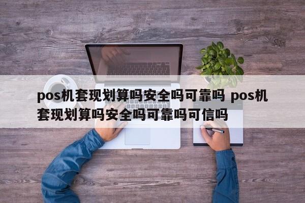 固安pos机套现划算吗安全吗可靠吗 pos机套现划算吗安全吗可靠吗可信吗