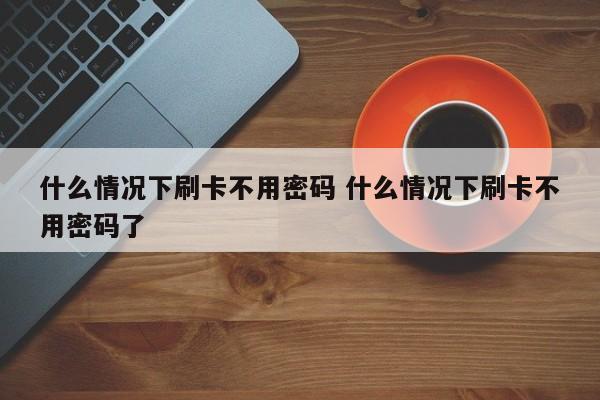 如皋什么情况下刷卡不用密码 什么情况下刷卡不用密码了