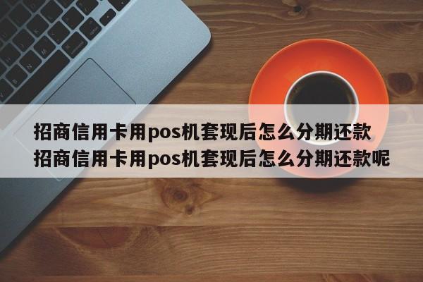 迪庆招商信用卡用pos机套现后怎么分期还款 招商信用卡用pos机套现后怎么分期还款呢