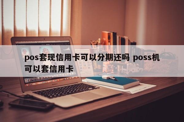 临清pos套现信用卡可以分期还吗 poss机可以套信用卡