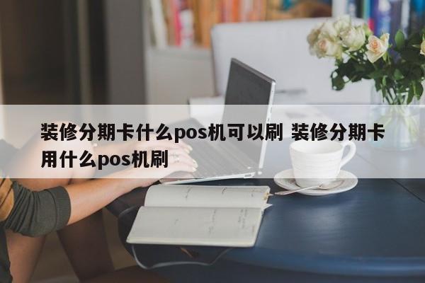 邵东装修分期卡什么pos机可以刷 装修分期卡用什么pos机刷