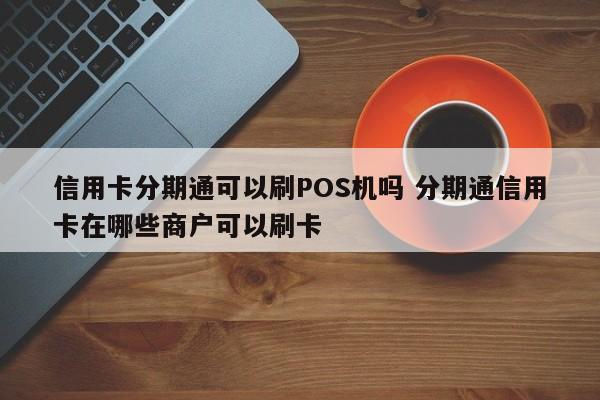 邳州信用卡分期通可以刷POS机吗 分期通信用卡在哪些商户可以刷卡