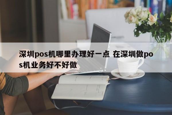 新安pos机哪里办理好一点 在深圳做pos机业务好不好做