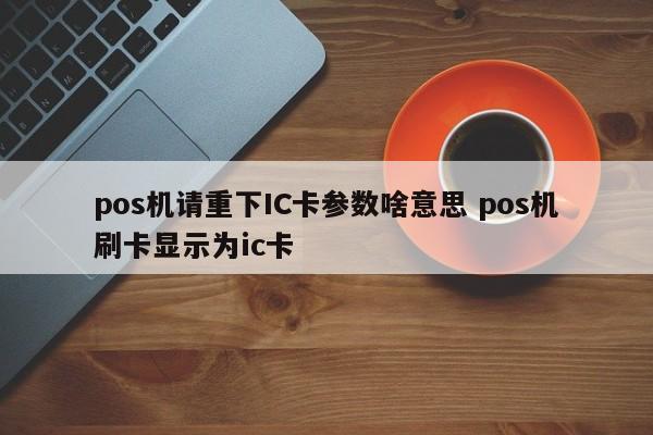 瑞安pos机请重下IC卡参数啥意思 pos机刷卡显示为ic卡