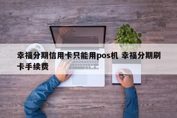 濮阳幸福分期信用卡只能用pos机 幸福分期刷卡手续费