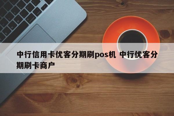 樟树中行信用卡优客分期刷pos机 中行优客分期刷卡商户