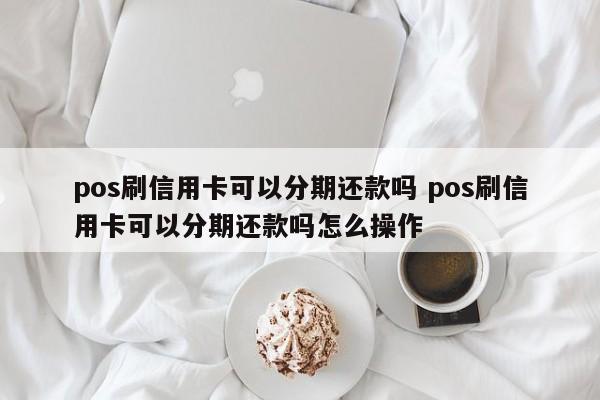 阿拉尔pos刷信用卡可以分期还款吗 pos刷信用卡可以分期还款吗怎么操作