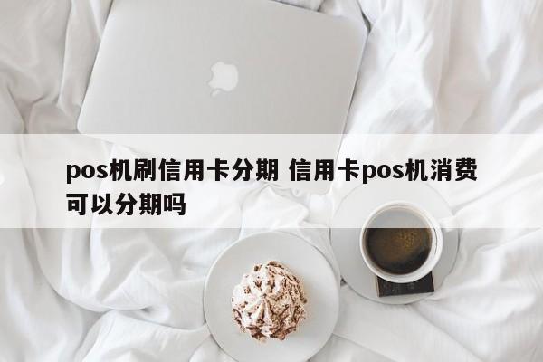 锡林郭勒盟pos机刷信用卡分期 信用卡pos机消费可以分期吗