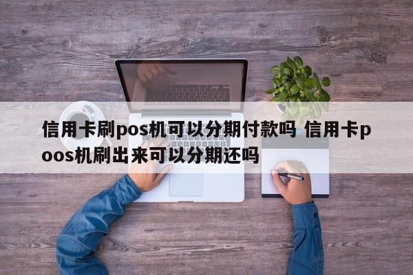 和田信用卡刷pos机可以分期付款吗 信用卡poos机刷出来可以分期还吗