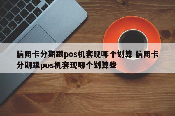 迁安市信用卡分期跟pos机套现哪个划算 信用卡分期跟pos机套现哪个划算些