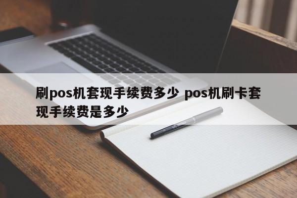 晋江刷pos机套现手续费多少 pos机刷卡套现手续费是多少