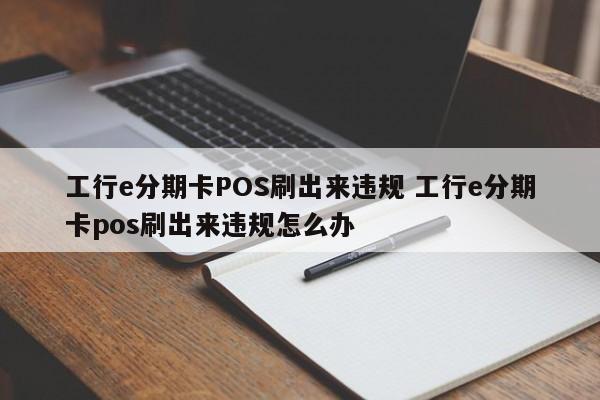 江苏工行e分期卡POS刷出来违规 工行e分期卡pos刷出来违规怎么办