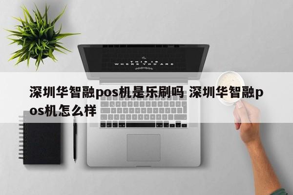 宿州华智融pos机是乐刷吗 深圳华智融pos机怎么样