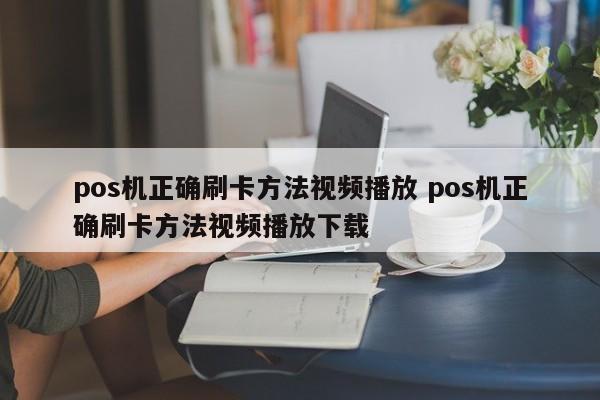 芜湖pos机正确刷卡方法视频播放 pos机正确刷卡方法视频播放下载