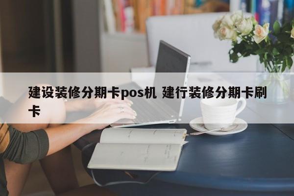 昆明建设装修分期卡pos机 建行装修分期卡刷卡