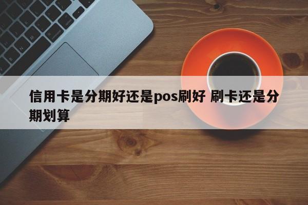 高安信用卡是分期好还是pos刷好 刷卡还是分期划算