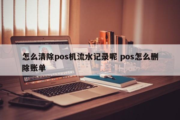 嘉兴怎么清除pos机流水记录呢 pos怎么删除账单