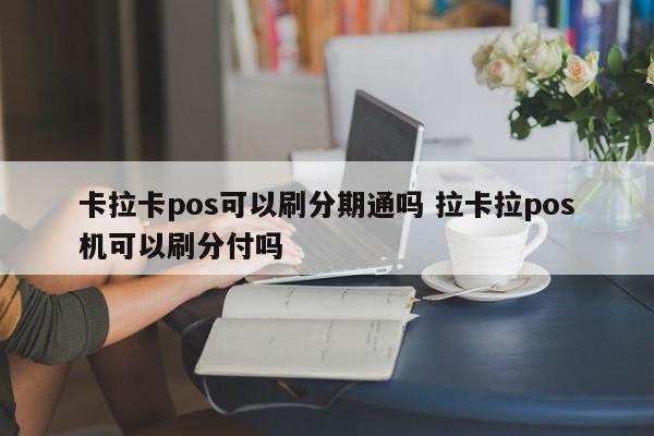 呼伦贝尔卡拉卡pos可以刷分期通吗 拉卡拉pos机可以刷分付吗