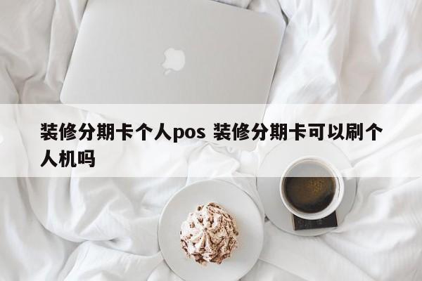 芜湖装修分期卡个人pos 装修分期卡可以刷个人机吗