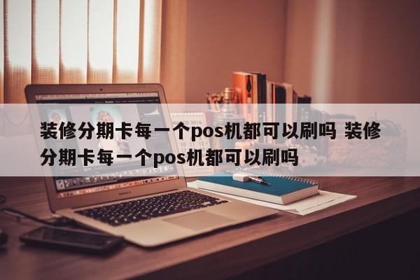 阳泉装修分期卡每一个pos机都可以刷吗 装修分期卡每一个pos机都可以刷吗