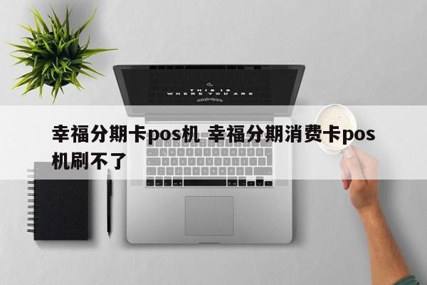 临邑幸福分期卡pos机 幸福分期消费卡pos机刷不了